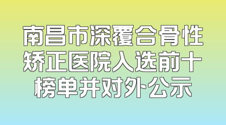 南昌市深覆合骨性矫正医院入选前十榜单并对外公示