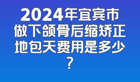 2024年宜宾市做下颌骨后缩矫正地包天费用是多少？