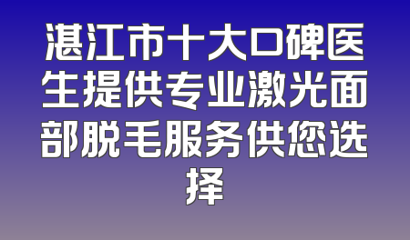 湛江市十大口碑医生提供专业激光面部脱毛服务供您选择