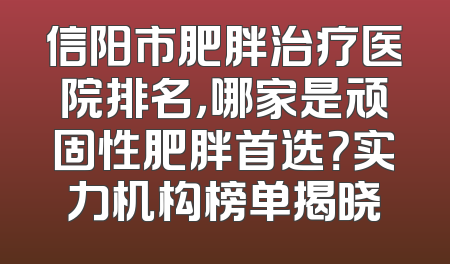 信阳市肥胖治疗医院排名，哪家是顽固性肥胖首选？实力机构榜单揭晓