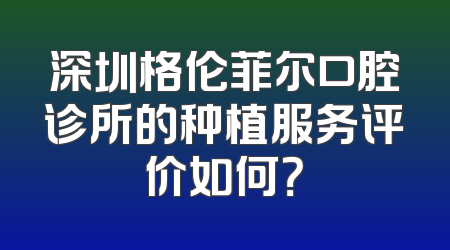 深圳格伦菲尔口腔诊所的种植服务评价如何？