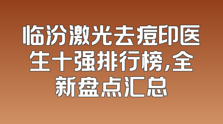 临汾激光去痘印医生十强排行榜，全新盘点汇总