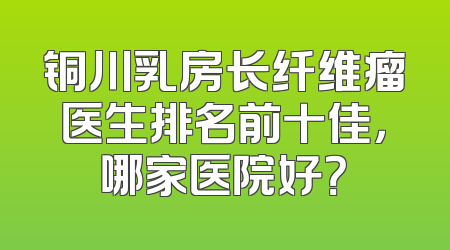 铜川乳房长纤维瘤医生排名前十佳，哪家医院好？