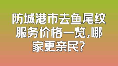 防城港市去鱼尾纹服务价格一览，哪家更亲民？