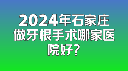 2024年石家庄做牙根手术哪家医院好？