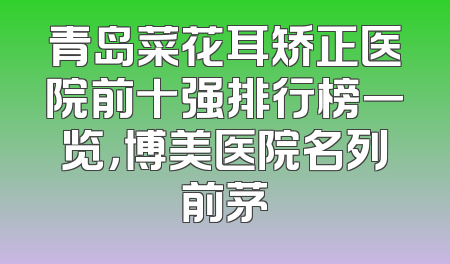 青岛菜花耳矫正医院前十强排行榜一览，博美医院名列前茅