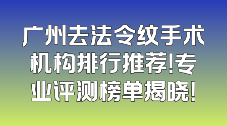 广州去法令纹手术机构排行推荐！专业评测榜单揭晓！