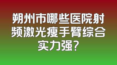 朔州市哪些医院射频激光瘦手臂综合实力强？