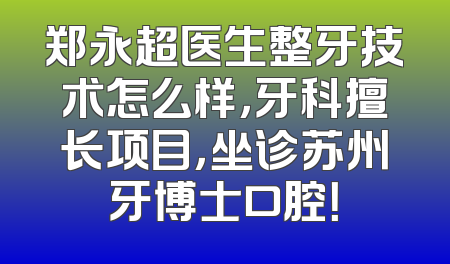 郑永超医生整牙技术怎么样，牙科擅长项目，坐诊苏州牙博士口腔！