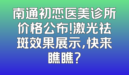 南通初恋医美诊所价格公布！激光祛斑效果展示，快来瞧瞧？