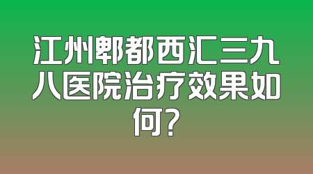 江州郫都西汇三九八医院治疗效果如何？