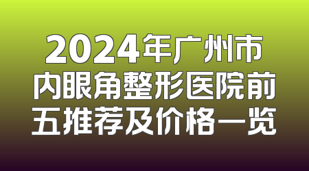 2024年广州市内眼角整形医院前五推荐及价格一览