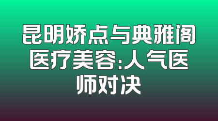 昆明娇点与典雅阁医疗美容：人气医师对决