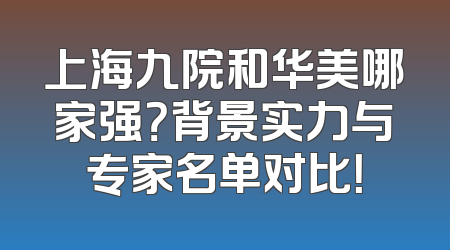 上海九院和华美哪家强？背景实力与专家名单对比！
