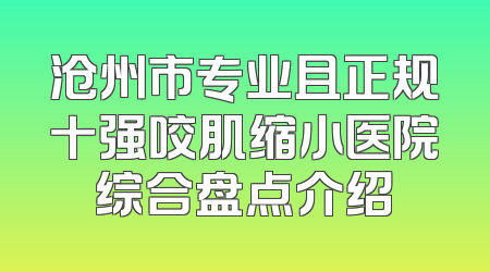 沧州市专业且正规十强咬肌缩小医院综合盘点介绍