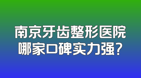 南京牙齿整形医院哪家口碑实力强？