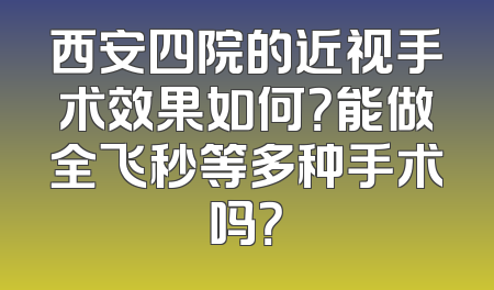 西安四院的近视手术效果如何？能做全飞秒等多种手术吗？