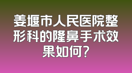姜堰市人民医院整形科的隆鼻手术效果如何？