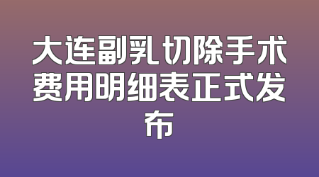 大连副乳切除手术费用明细表正式发布