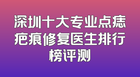 深圳十大专业点痣疤痕修复医生排行榜评测