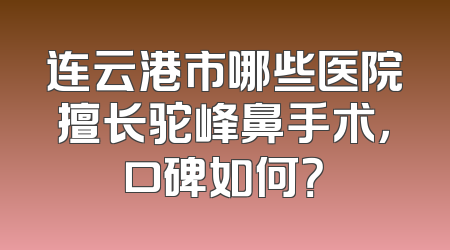 连云港市哪些医院擅长驼峰鼻手术，口碑如何？