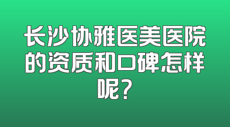 长沙协雅医美医院的资质和口碑怎样呢？