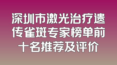 深圳市激光治疗遗传雀斑专家榜单前十名推荐及评价