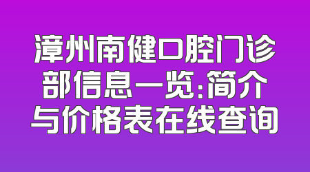 漳州南健口腔门诊部信息一览：简介与价格表在线查询