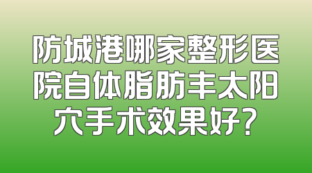 防城港哪家整形医院自体脂肪丰太阳穴手术效果好？