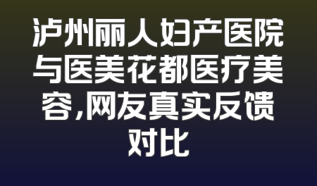 泸州丽人妇产医院与医美花都医疗美容，网友真实反馈对比