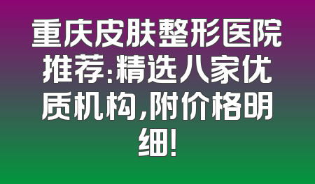 重庆皮肤整形医院推荐：精选八家优质机构，附价格明细！