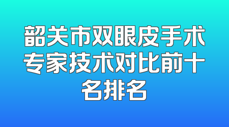 韶关市双眼皮手术专家技术对比前十名排名