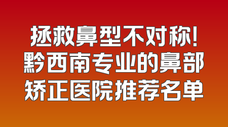 拯救鼻型不对称！黔西南专业的鼻部矫正医院推荐名单