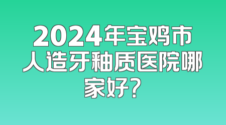 2024年宝鸡市人造牙釉质医院哪家好？