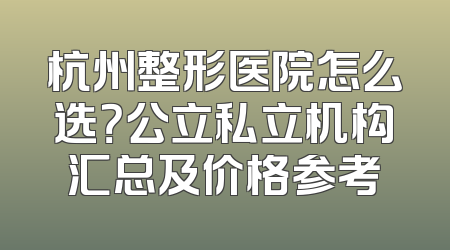 杭州整形医院怎么选？公立私立机构汇总及价格参考