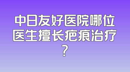 中日友好医院哪位医生擅长疤痕治疗？