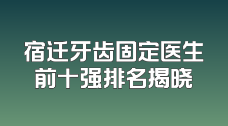 宿迁牙齿固定医生前十强排名揭晓
