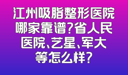 江州吸脂整形医院哪家靠谱？省人民医院、艺星、军大等怎么样？