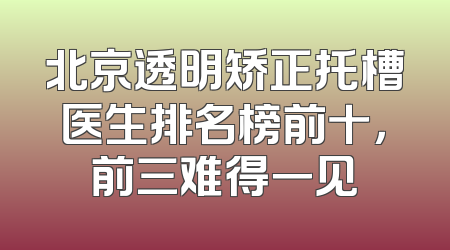 北京透明矫正托槽医生排名榜前十，前三难得一见