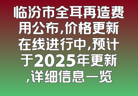 临汾市全耳再造费用公布，价格更新在线进行中，预计于2025年更新，详细信息一览