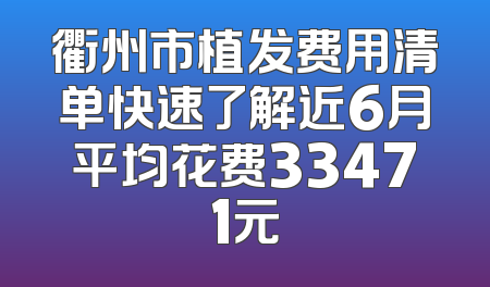 衢州市植发费用清单快速了解近6月平均花费33471元