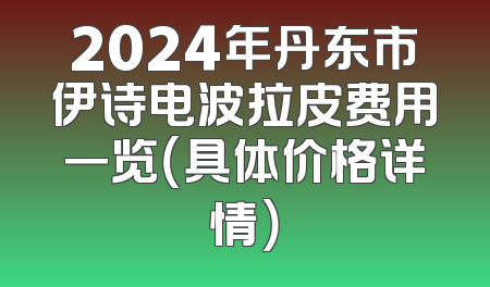 2024年丹东市伊诗电波拉皮费用一览（具体价格详情）