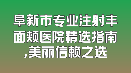 阜新市专业注射丰面颊医院精选指南，美丽信赖之选