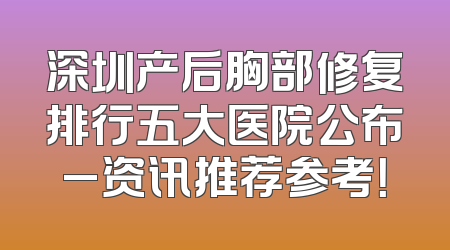 深圳产后胸部修复排行五大医院公布_资讯推荐参考！