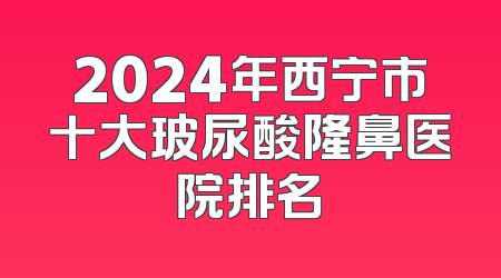2024年西宁市十大玻尿酸隆鼻医院排名