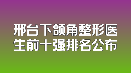 邢台下颌角整形医生前十强排名公布