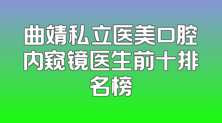 曲靖私立医美口腔内窥镜医生前十排名榜