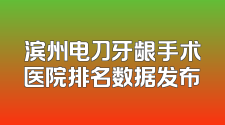 滨州电刀牙龈手术医院排名数据发布