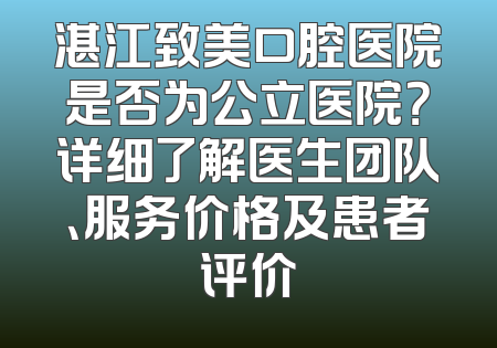 湛江致美口腔医院是否为公立医院？详细了解医生团队、服务价格及患者评价