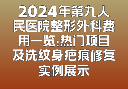 2024年第九人民医院整形外科费用一览：热门项目及洗纹身疤痕修复实例展示